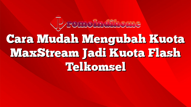 Cara Mudah Mengubah Kuota MaxStream Jadi Kuota Flash Telkomsel