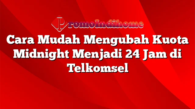 Cara Mudah Mengubah Kuota Midnight Menjadi 24 Jam di Telkomsel