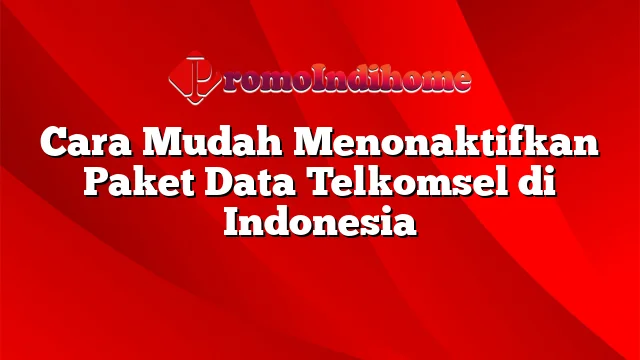Cara Mudah Menonaktifkan Paket Data Telkomsel di Indonesia