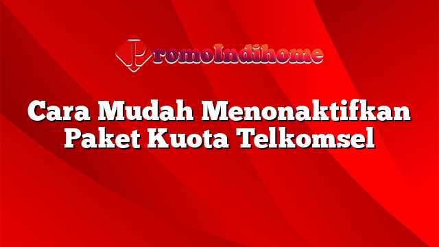 Cara Mudah Menonaktifkan Paket Kuota Telkomsel