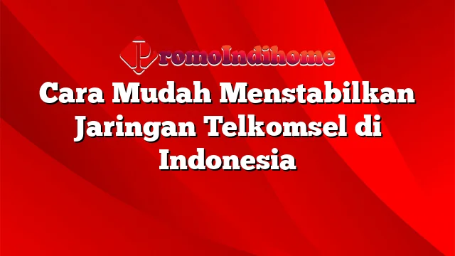 Cara Mudah Menstabilkan Jaringan Telkomsel di Indonesia