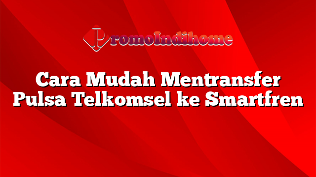 Cara Mudah Mentransfer Pulsa Telkomsel ke Smartfren