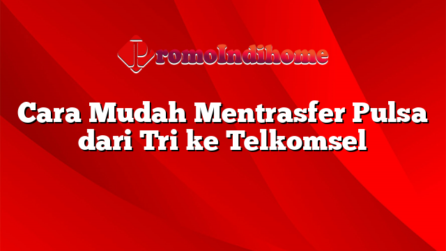 Cara Mudah Mentrasfer Pulsa dari Tri ke Telkomsel