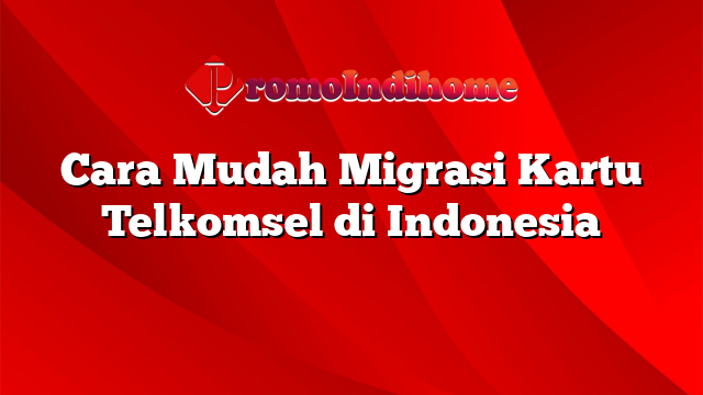 Cara Mudah Migrasi Kartu Telkomsel di Indonesia