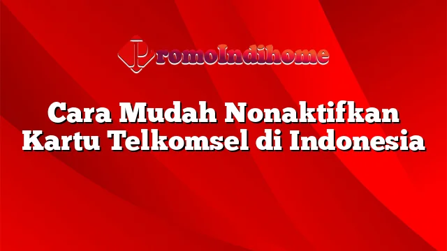 Cara Mudah Nonaktifkan Kartu Telkomsel di Indonesia