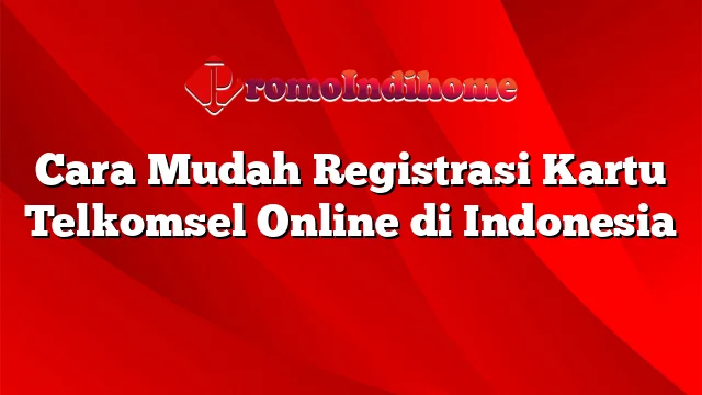 Cara Mudah Registrasi Kartu Telkomsel Online di Indonesia