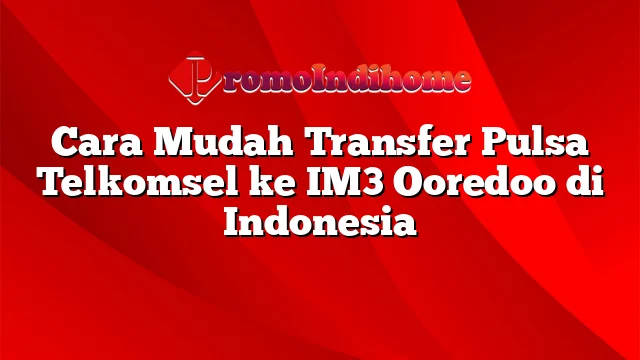 Cara Mudah Transfer Pulsa Telkomsel ke IM3 Ooredoo di Indonesia
