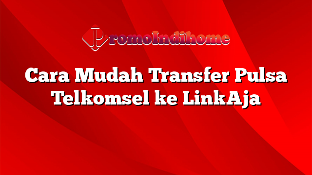 Cara Mudah Transfer Pulsa Telkomsel ke LinkAja