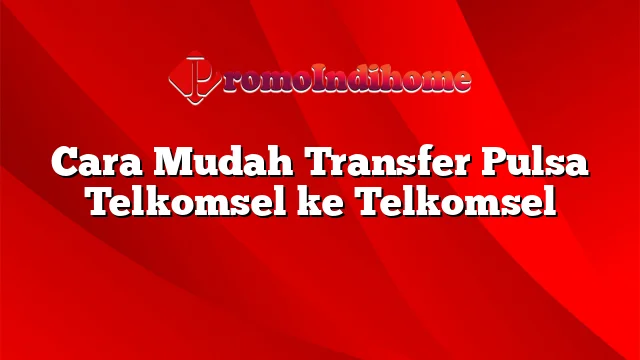 Cara Mudah Transfer Pulsa Telkomsel ke Telkomsel