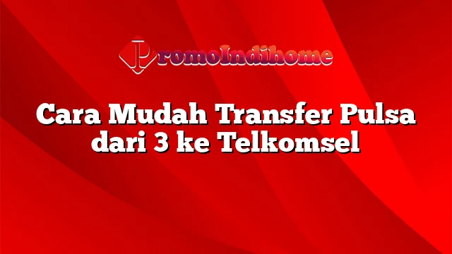Cara Mudah Transfer Pulsa dari 3 ke Telkomsel
