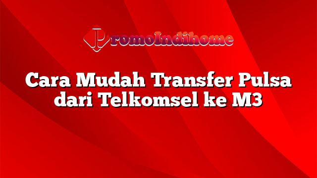 Cara Mudah Transfer Pulsa dari Telkomsel ke M3