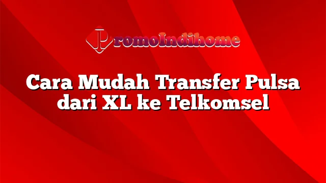 Cara Mudah Transfer Pulsa dari XL ke Telkomsel