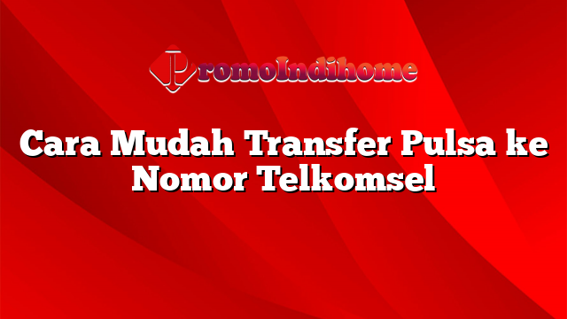 Cara Mudah Transfer Pulsa ke Nomor Telkomsel