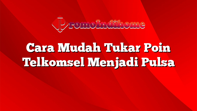 Cara Mudah Tukar Poin Telkomsel Menjadi Pulsa