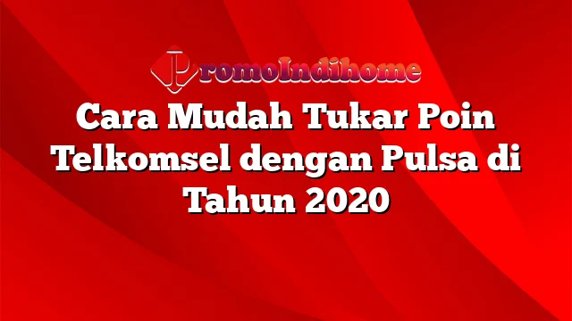 Cara Mudah Tukar Poin Telkomsel dengan Pulsa di Tahun 2020