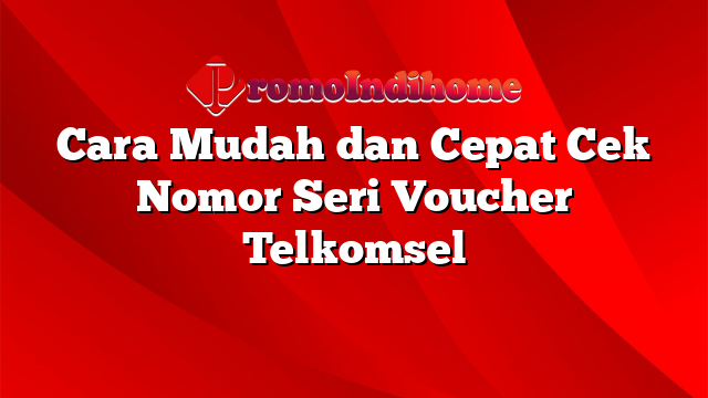 Cara Mudah dan Cepat Cek Nomor Seri Voucher Telkomsel