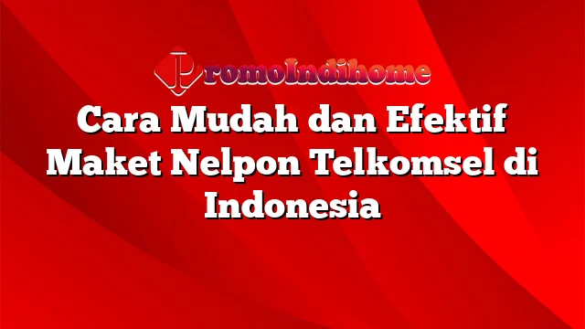 Cara Mudah dan Efektif Maket Nelpon Telkomsel di Indonesia