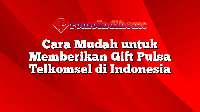 Cara Mudah untuk Memberikan Gift Pulsa Telkomsel di Indonesia