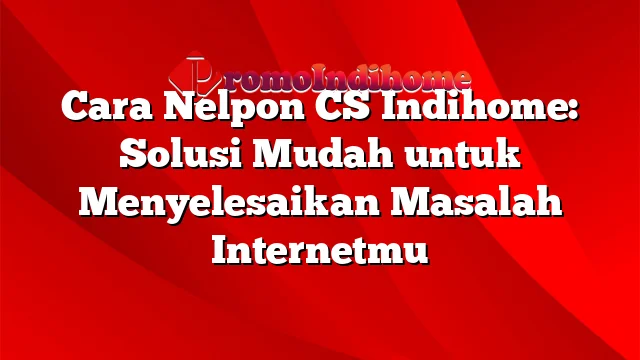 Cara Nelpon CS Indihome: Solusi Mudah untuk Menyelesaikan Masalah Internetmu