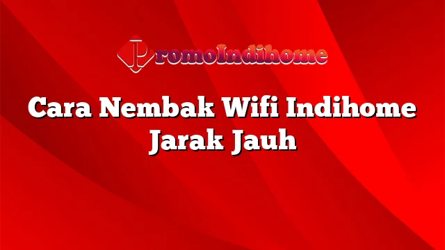 Cara Nembak Wifi Indihome Jarak Jauh