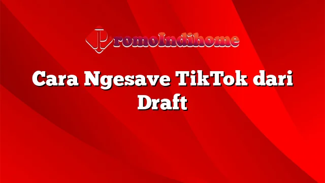 Cara Ngesave TikTok dari Draft