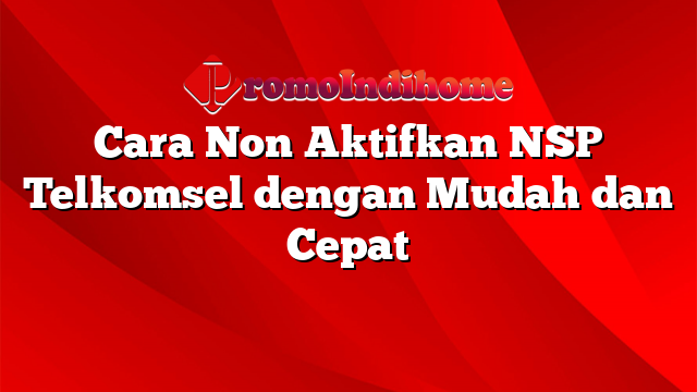 Cara Non Aktifkan NSP Telkomsel dengan Mudah dan Cepat