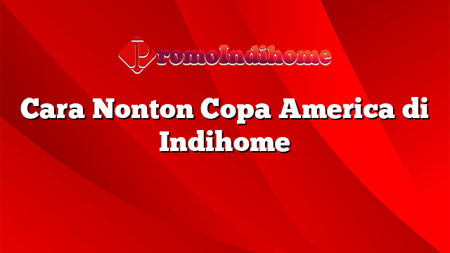 Cara Nonton Copa America di Indihome