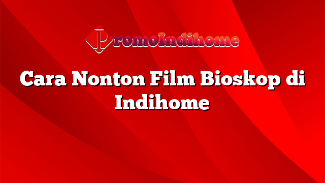 Cara Nonton Film Bioskop di Indihome