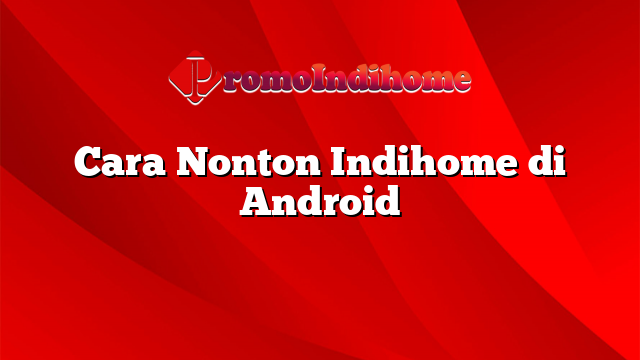 Cara Nonton Indihome di Android