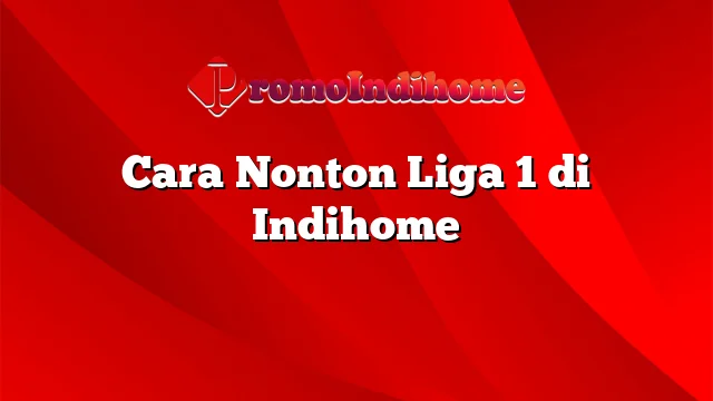 Cara Nonton Liga 1 di Indihome