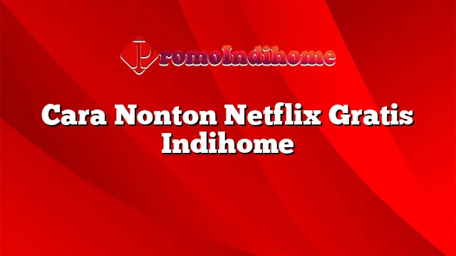 Cara Nonton Netflix Gratis Indihome
