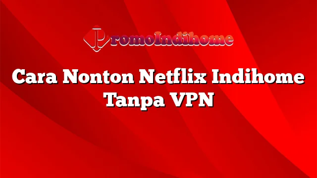 Cara Nonton Netflix Indihome Tanpa VPN