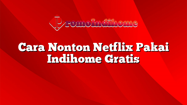 Cara Nonton Netflix Pakai Indihome Gratis