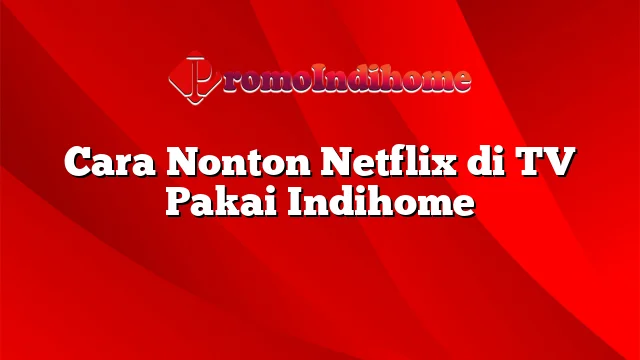 Cara Nonton Netflix di TV Pakai Indihome