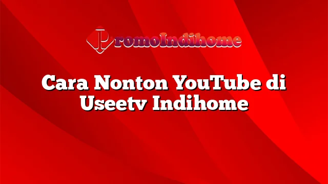 Cara Nonton YouTube di Useetv Indihome