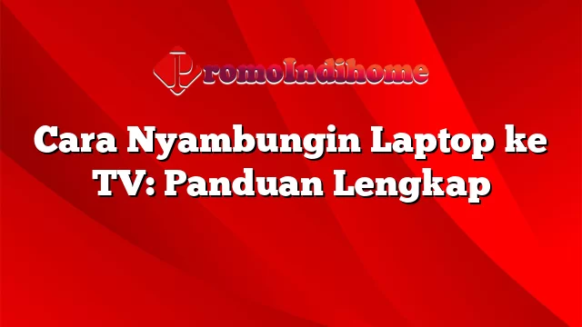 Cara Nyambungin Laptop ke TV: Panduan Lengkap