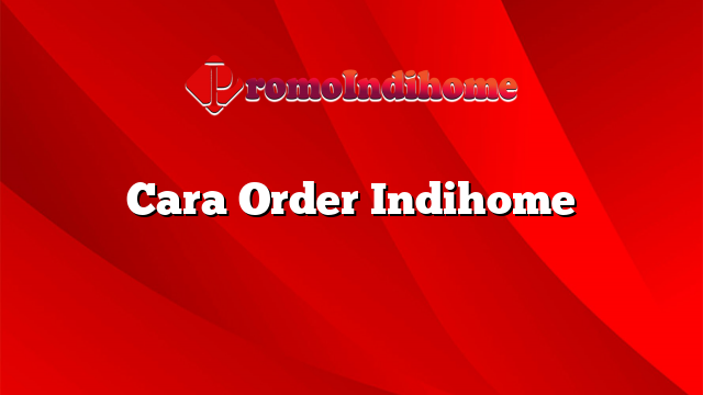Cara Order Indihome