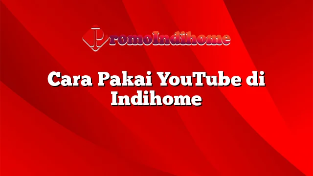 Cara Pakai YouTube di Indihome