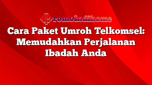 Cara Paket Umroh Telkomsel: Memudahkan Perjalanan Ibadah Anda