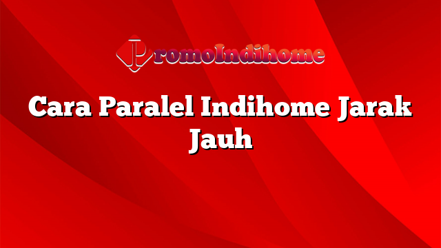 Cara Paralel Indihome Jarak Jauh