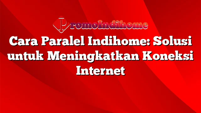 Cara Paralel Indihome: Solusi untuk Meningkatkan Koneksi Internet