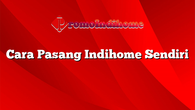 Cara Pasang Indihome Sendiri