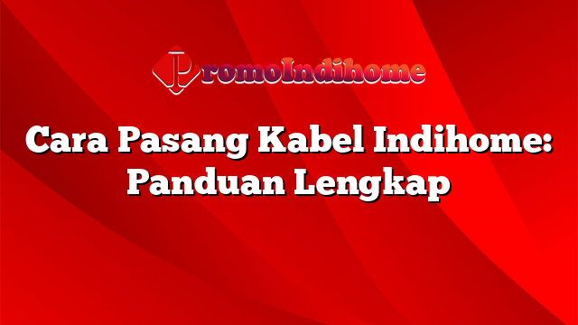 Cara Pasang Kabel Indihome: Panduan Lengkap