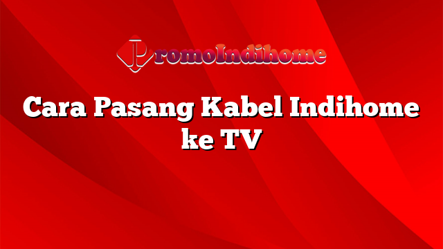 Cara Pasang Kabel Indihome ke TV