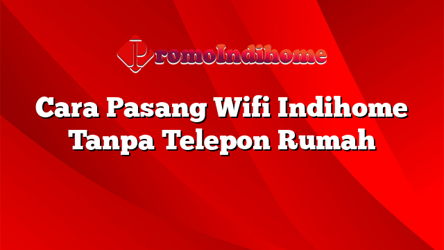 Cara Pasang Wifi Indihome Tanpa Telepon Rumah