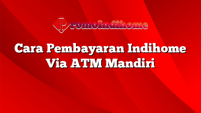 Cara Pembayaran Indihome Via ATM Mandiri
