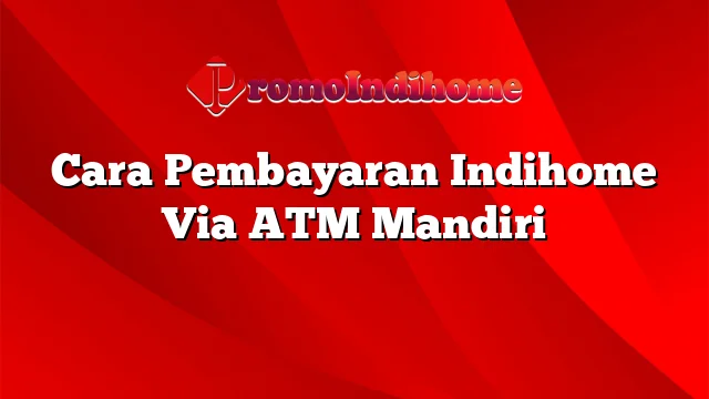 Cara Pembayaran Indihome Via ATM Mandiri