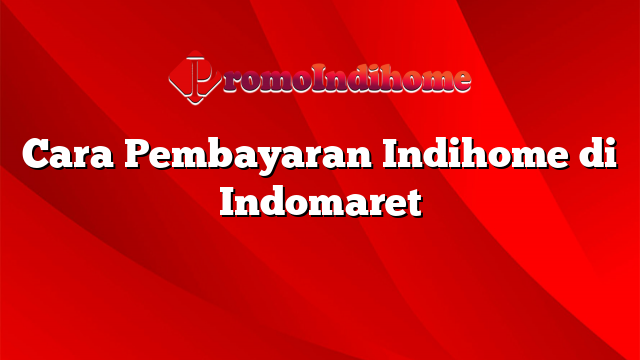 Cara Pembayaran Indihome di Indomaret