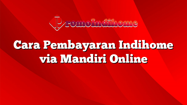Cara Pembayaran Indihome via Mandiri Online