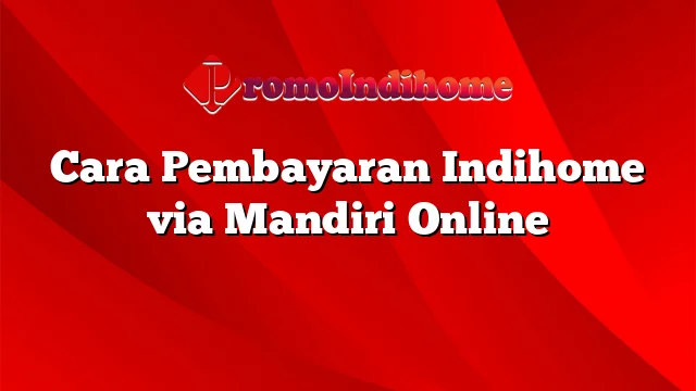 Cara Pembayaran Indihome via Mandiri Online